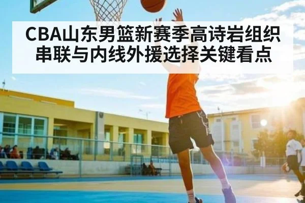CBA山东男篮新赛季高诗岩组织串联与内线外援选择关键看点