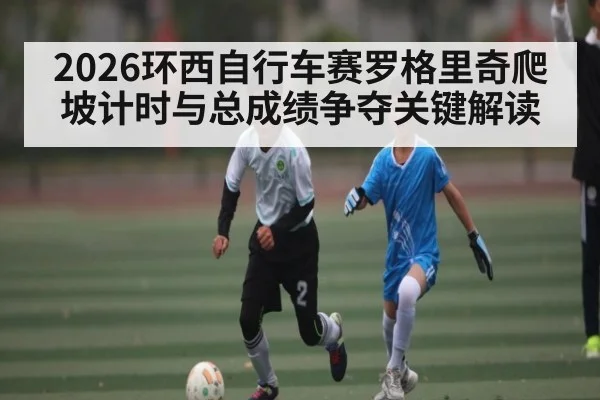 2026环西自行车赛罗格里奇爬坡计时与总成绩争夺关键解读