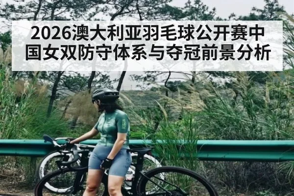 2026澳大利亚羽毛球公开赛中国女双防守体系与夺冠前景分析