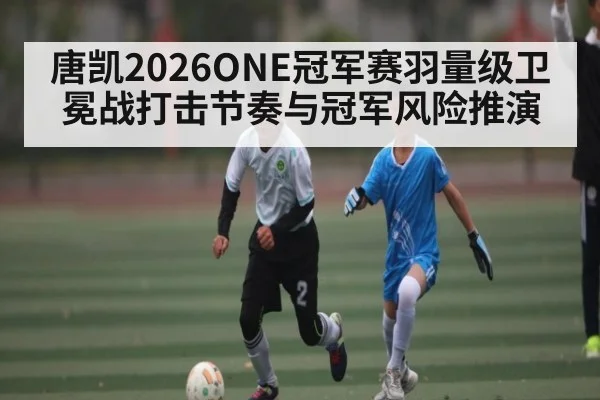 唐凯2026ONE冠军赛羽量级卫冕战打击节奏与冠军风险推演